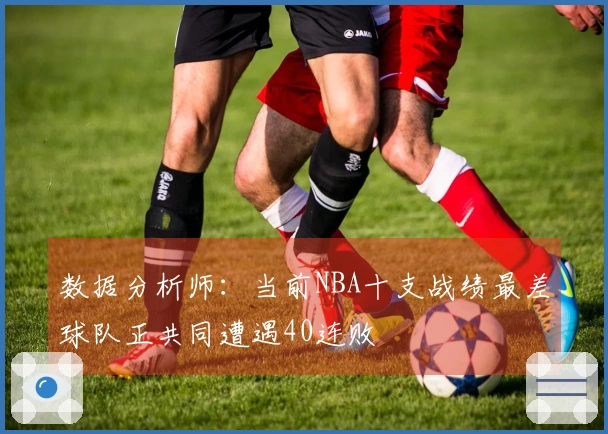 数据分析师：当前NBA十支战绩最差球队正共同遭遇40连败