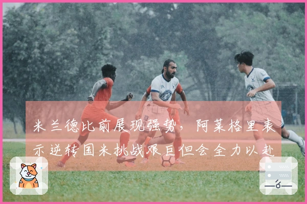 米兰德比前展现强势，阿莱格里表示逆转国米挑战艰巨但会全力以赴