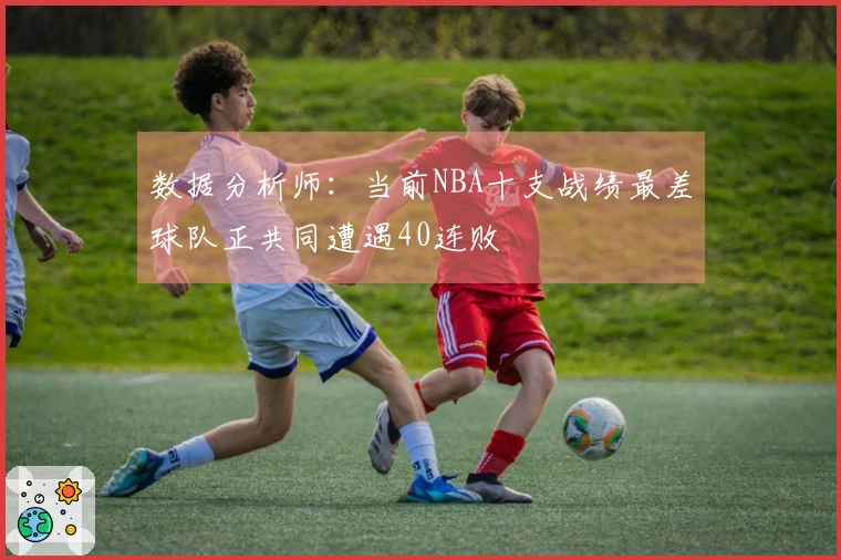数据分析师：当前NBA十支战绩最差球队正共同遭遇40连败