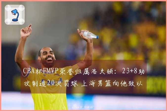CBA杯FMVP荣誉归属洛夫顿：23+8助攻制造20次罚球 上海男篮向他致以祝贺