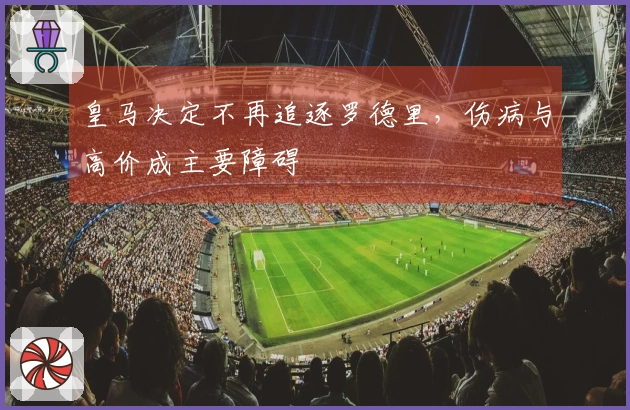 皇马决定不再追逐罗德里，伤病与高价成主要障碍