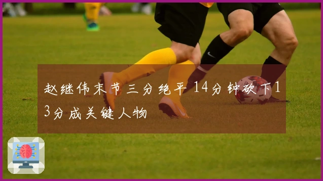 赵继伟末节三分绝平 14分钟砍下13分成关键人物