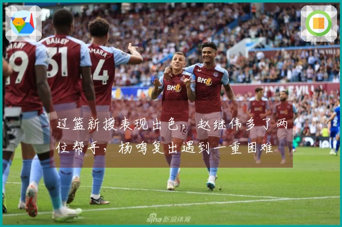 辽篮新援表现出色，赵继伟多了两位帮手，杨鸣复出遇到一重困难