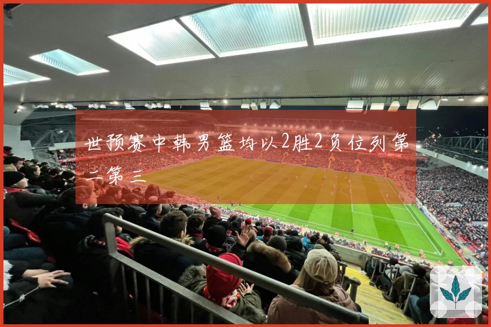 世预赛中韩男篮均以2胜2负位列第二第三