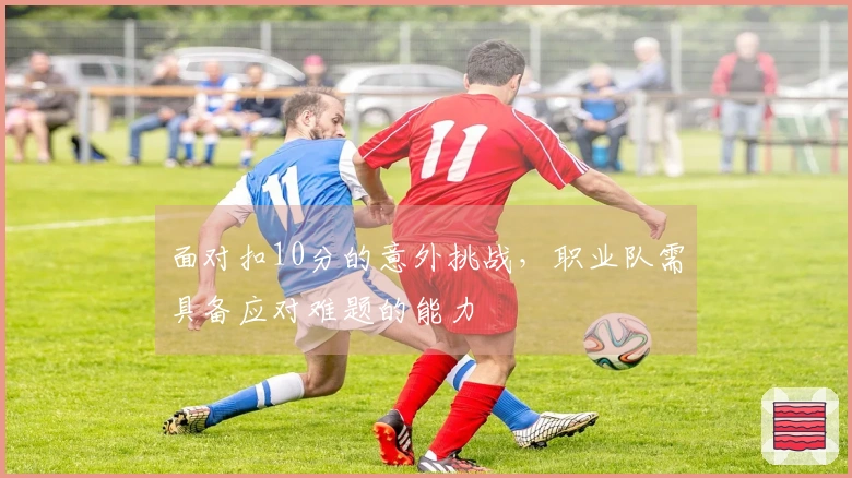 面对扣10分的意外挑战，职业队需具备应对难题的能力