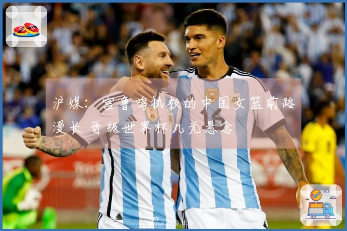 沪媒：宫鲁鸣执教的中国女篮前路漫长 晋级世界杯几无悬念