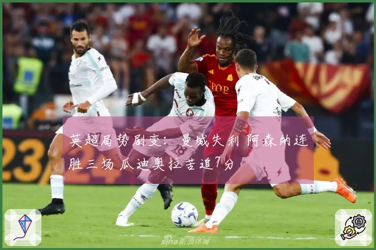 英超局势剧变：曼城失利 阿森纳连胜三场 瓜迪奥拉苦追7分