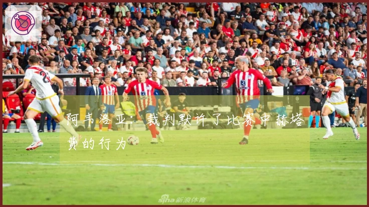 阿韦洛亚：裁判默许了比赛中赫塔费的行为