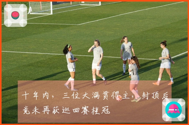 十年内，三位大满贯得主，封顶后竟未再获巡回赛桂冠