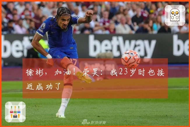 徐彬，加油！荣昊：我23岁时也接近成功了