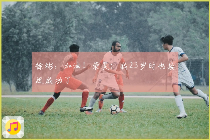 徐彬，加油！荣昊：我23岁时也接近成功了