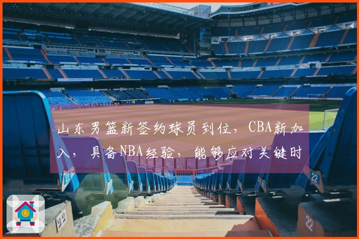 山东男篮新签约球员到位，CBA新加入，具备NBA经验，能够应对关键时刻