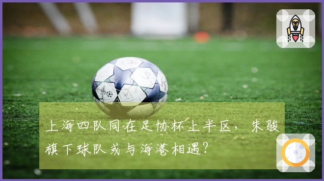 上海四队同在足协杯上半区，朱骏旗下球队或与海港相遇？