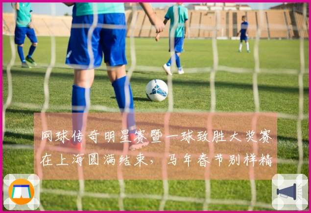 网球传奇明星赛暨一球致胜大奖赛在上海圆满结束，马年春节别样精彩！