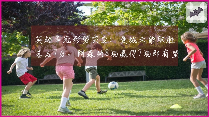 英超争冠形势突变：曼城未能取胜落后7分，阿森纳8场赢得7场即有望夺冠