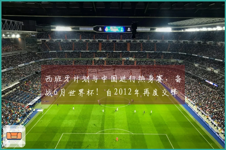 西班牙计划与中国进行热身赛，备战6月世界杯！自2012年再度交锋