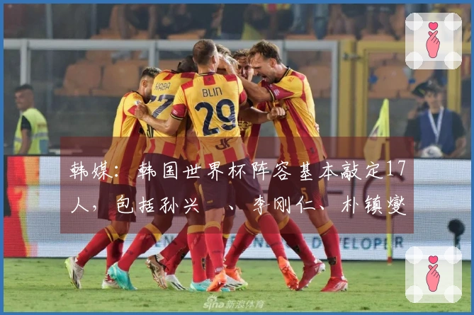 韩媒：韩国世界杯阵容基本敲定17人，包括孙兴慜、李刚仁、朴镇燮