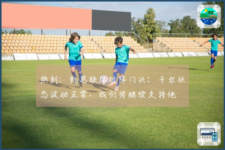 热刺：凯恩缺席对阵门兴；卡尔状态波动正常，我们将继续支持他