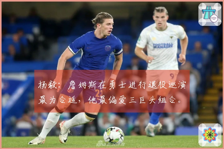 杨毅：詹姆斯在勇士进行退役巡演最为合适，他最偏爱三巨头组合。