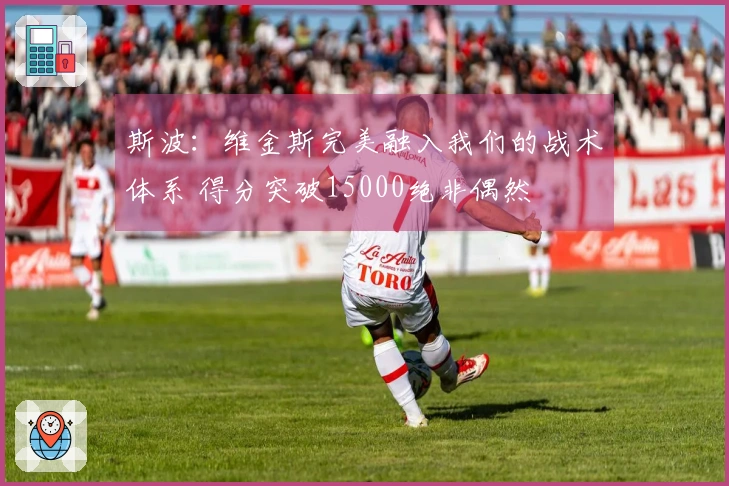 斯波：维金斯完美融入我们的战术体系 得分突破15000绝非偶然