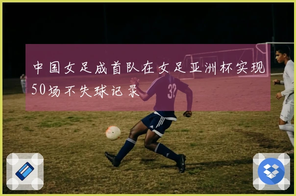 中国女足成首队在女足亚洲杯实现50场不失球记录