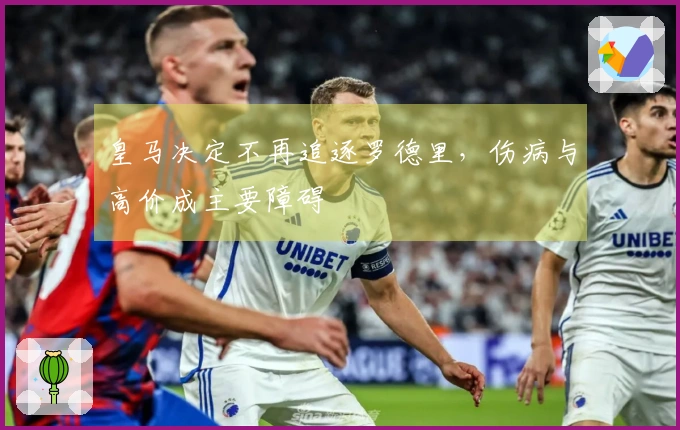 皇马决定不再追逐罗德里，伤病与高价成主要障碍