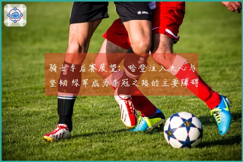 骑士季后赛展望：哈登注入决心与坚韧 绿军成为夺冠之路的主要障碍