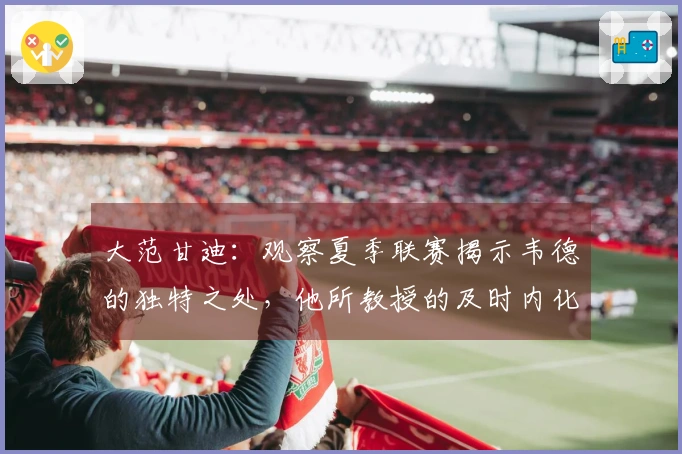 大范甘迪：观察夏季联赛揭示韦德的独特之处，他所教授的及时内化