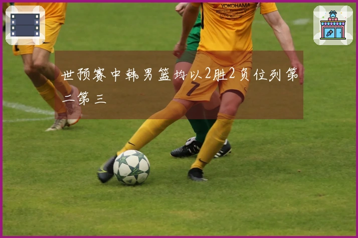 世预赛中韩男篮均以2胜2负位列第二第三