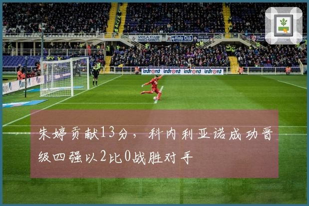 朱婷贡献13分，科内利亚诺成功晋级四强以2比0战胜对手