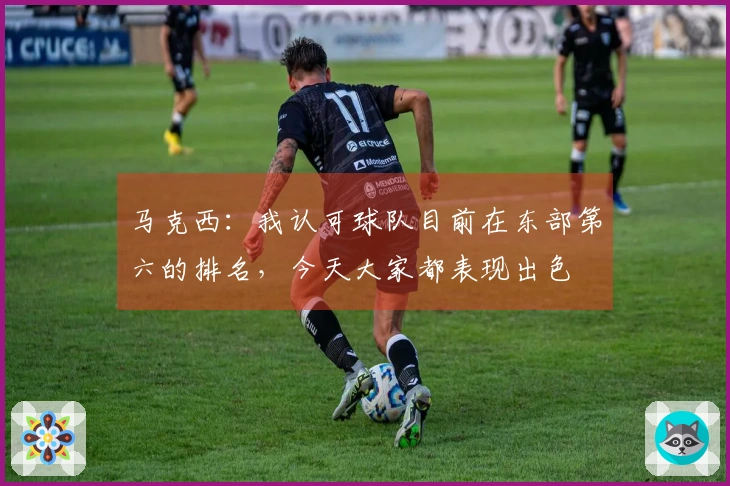 马克西：我认可球队目前在东部第六的排名，今天大家都表现出色